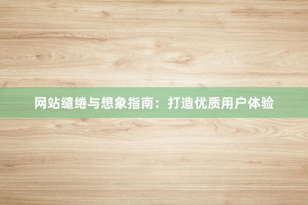网站缱绻与想象指南：打造优质用户体验
