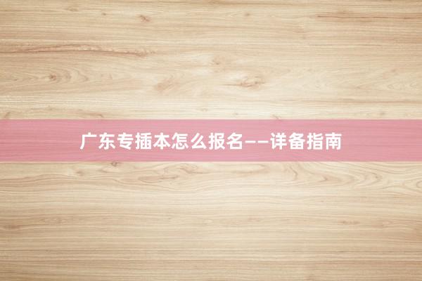广东专插本怎么报名——详备指南