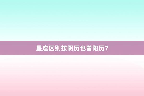 星座区别按阴历也曾阳历？