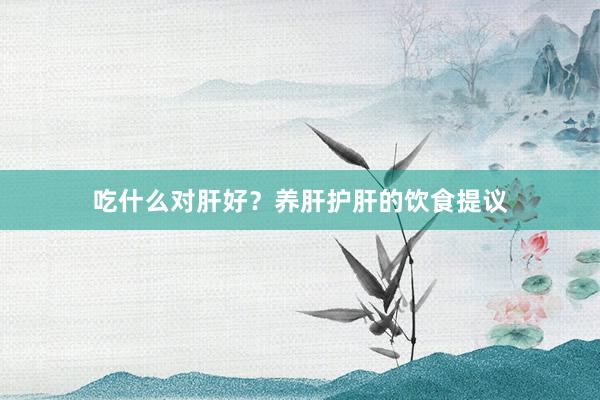 吃什么对肝好？养肝护肝的饮食提议