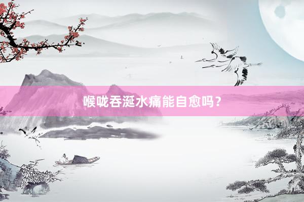 喉咙吞涎水痛能自愈吗？