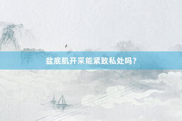 盆底肌开采能紧致私处吗？