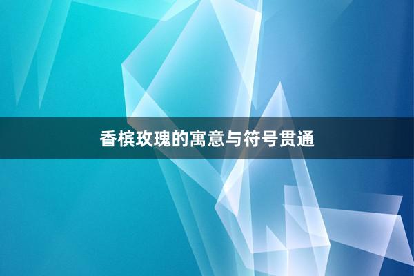 香槟玫瑰的寓意与符号贯通