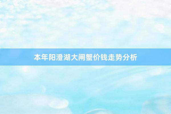 本年阳澄湖大闸蟹价钱走势分析