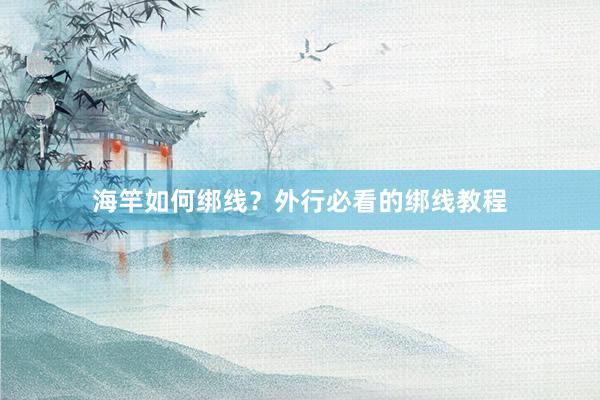 海竿如何绑线？外行必看的绑线教程
