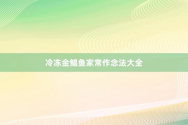 冷冻金鲳鱼家常作念法大全