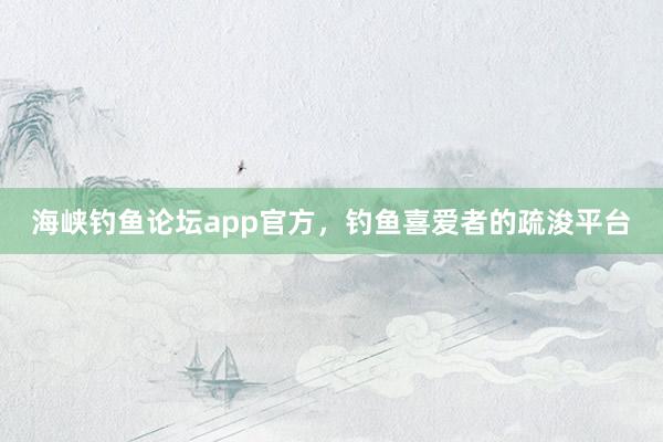 海峡钓鱼论坛app官方，钓鱼喜爱者的疏浚平台