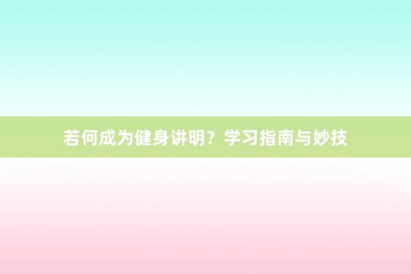 若何成为健身讲明？学习指南与妙技