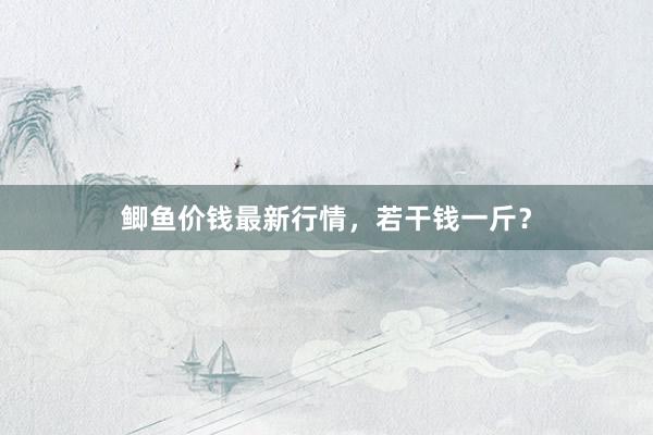 鲫鱼价钱最新行情，若干钱一斤？