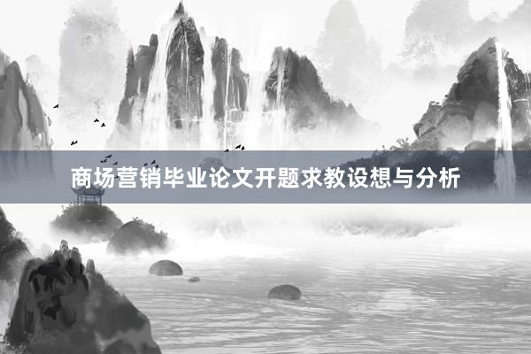 商场营销毕业论文开题求教设想与分析