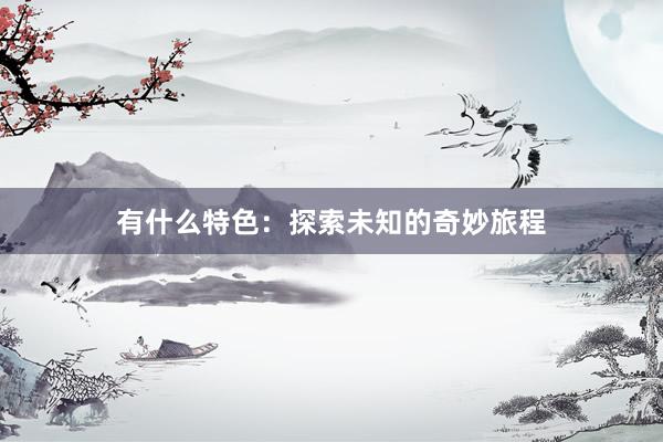 有什么特色:探索未知的奇妙旅程